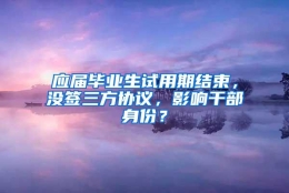 应届毕业生试用期结束，没签三方协议，影响干部身份？