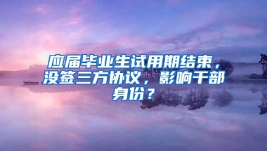 应届毕业生试用期结束，没签三方协议，影响干部身份？