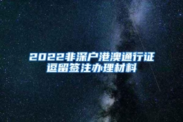 2022非深户港澳通行证逗留签注办理材料