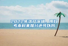 2022年落户深圳，用自考本科来加分还可以吗