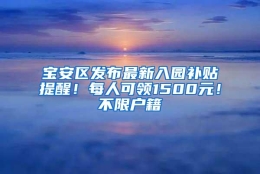 宝安区发布最新入园补贴提醒！每人可领1500元！不限户籍