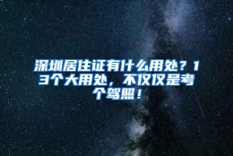 深圳居住证有什么用处？13个大用处，不仅仅是考个驾照！