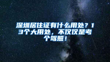 深圳居住证有什么用处？13个大用处，不仅仅是考个驾照！