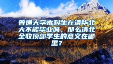 普通大学本科生在清华北大不能毕业吗，那么清北全收顶部学生的意义在哪里？