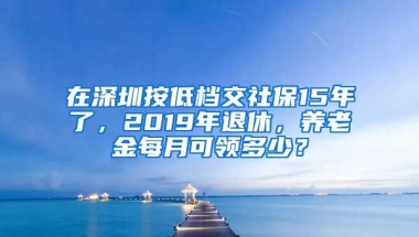 在深圳按低档交社保15年了，2019年退休，养老金每月可领多少？