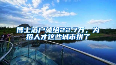 博士落户就给22.7万，为招人才这些城市拼了