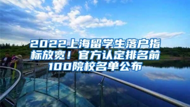 2022上海留学生落户指标放宽！官方认定排名前100院校名单公布