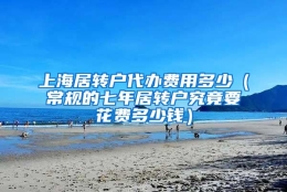 上海居转户代办费用多少（常规的七年居转户究竟要花费多少钱）