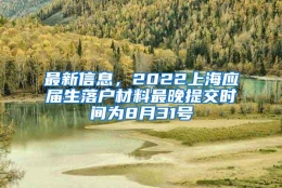 最新信息，2022上海应届生落户材料最晚提交时间为8月31号