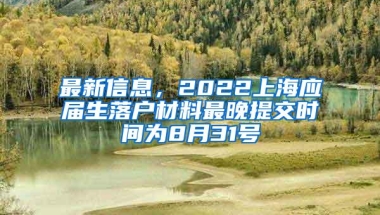 最新信息，2022上海应届生落户材料最晚提交时间为8月31号