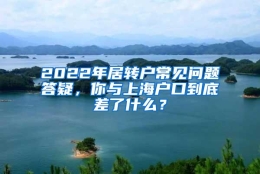 2022年居转户常见问题答疑，你与上海户口到底差了什么？