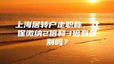 上海居转户走职称，社保缴纳2倍和3倍有区别吗？