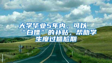 大学毕业5年内，可以“白嫖”的补贴，帮助学生度过尴尬期