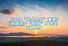 2019“抢人大战”来袭！深圳落户“秒批”扩大至4种人才