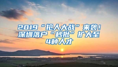 2019“抢人大战”来袭！深圳落户“秒批”扩大至4种人才