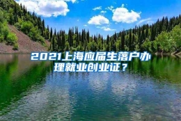 2021上海应届生落户办理就业创业证？