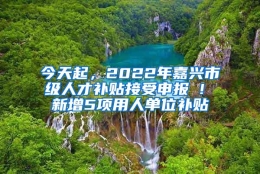 今天起，2022年嘉兴市级人才补贴接受申报 ! 新增5项用人单位补贴