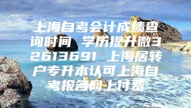 上海自考会计成绩查询时间 学历提升微32613691 上海居转户专升本认可上海自考报名网上付费