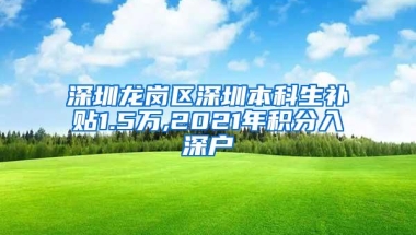 深圳龙岗区深圳本科生补贴1.5万,2021年积分入深户