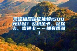 凭深圳居住证能领1500元补贴！公积金卡、社保卡、粤通卡……都有福利！