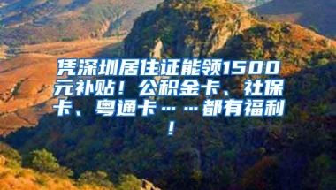 凭深圳居住证能领1500元补贴！公积金卡、社保卡、粤通卡……都有福利！