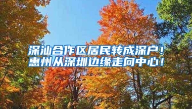 深汕合作区居民转成深户！惠州从深圳边缘走向中心！