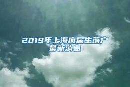 2019年上海应届生落户最新消息