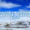 2022年上海人才引进高级职称目录，上海落户政策改动！