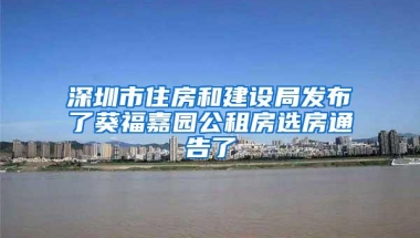 深圳市住房和建设局发布了葵福嘉园公租房选房通告了