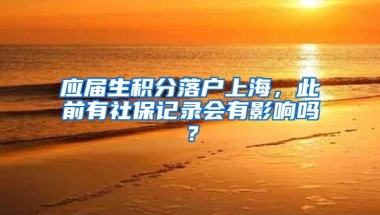 应届生积分落户上海，此前有社保记录会有影响吗？