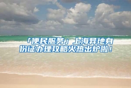 「便民服务」上海异地身份证办理攻略火热出炉啦！