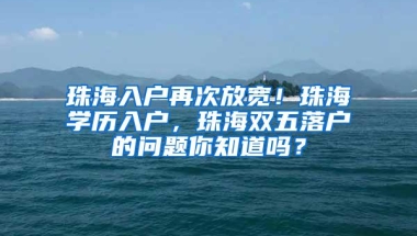 珠海入户再次放宽！珠海学历入户，珠海双五落户的问题你知道吗？