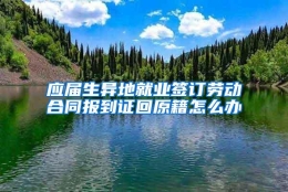 应届生异地就业签订劳动合同报到证回原籍怎么办