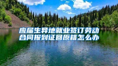 应届生异地就业签订劳动合同报到证回原籍怎么办