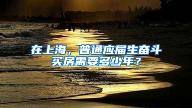 在上海，普通应届生奋斗买房需要多少年？