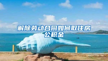 解除劳动合同如何取住房公积金