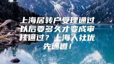 上海居转户受理通过以后要多久才变成审核通过？上海人社优先通道！