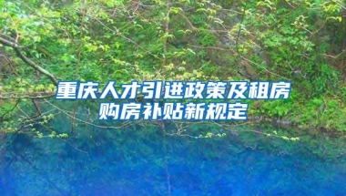 重庆人才引进政策及租房购房补贴新规定