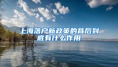 上海落户新政策的背后到底有什么作用