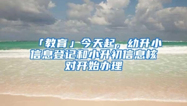 「教育」今天起，幼升小信息登记和小升初信息核对开始办理