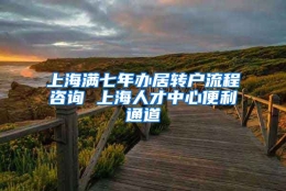 上海满七年办居转户流程咨询 上海人才中心便利通道