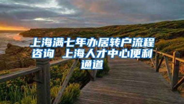 上海满七年办居转户流程咨询 上海人才中心便利通道