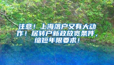 注意！上海落户又有大动作！居转户新政放宽条件，缩短年限要求！