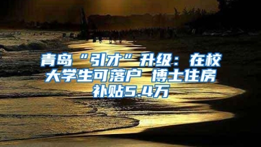 青岛“引才”升级：在校大学生可落户 博士住房补贴5.4万