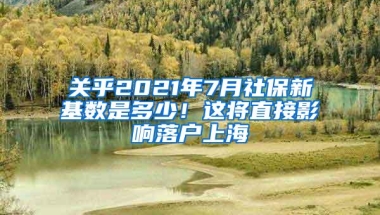 关乎2021年7月社保新基数是多少！这将直接影响落户上海