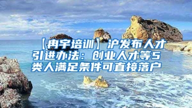 【冉宇培训】沪发布人才引进办法：创业人才等5类人满足条件可直接落户