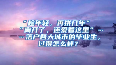 “趁年轻，再拼几年”“离开了，还爱着这里”……落户各大城市的毕业生，过得怎么样？