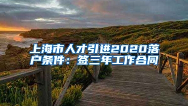 上海市人才引进2020落户条件：签三年工作合同