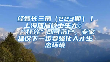 经智长三角（223期）丨 上海应届硕士生无需“打分”即可落户，专家建议下一步要强化人才生态环境