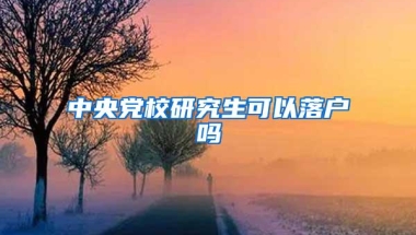 中央党校研究生可以落户吗